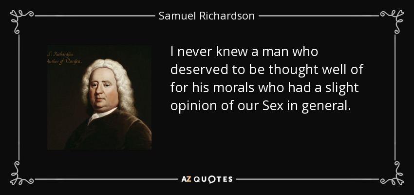I never knew a man who deserved to be thought well of for his morals who had a slight opinion of our Sex in general. - Samuel Richardson