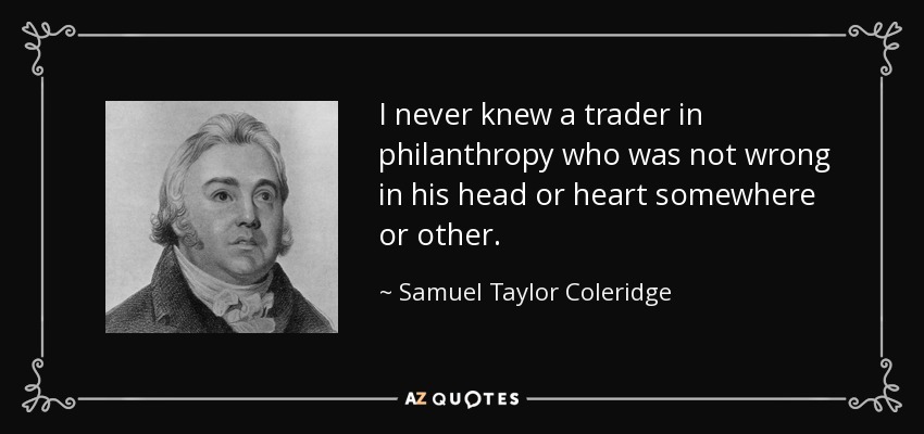 I never knew a trader in philanthropy who was not wrong in his head or heart somewhere or other. - Samuel Taylor Coleridge
