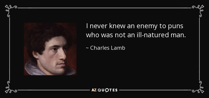 I never knew an enemy to puns who was not an ill-natured man. - Charles Lamb