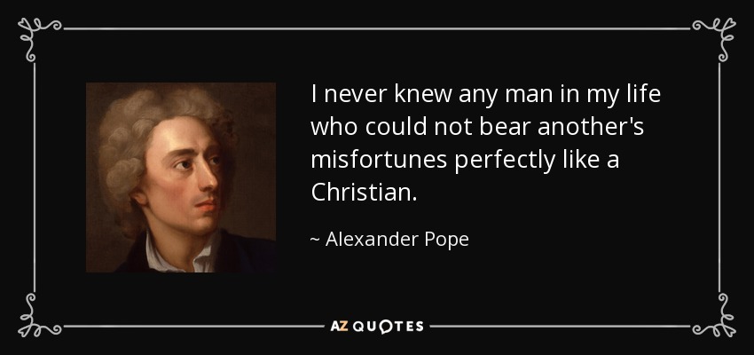 I never knew any man in my life who could not bear another's misfortunes perfectly like a Christian. - Alexander Pope