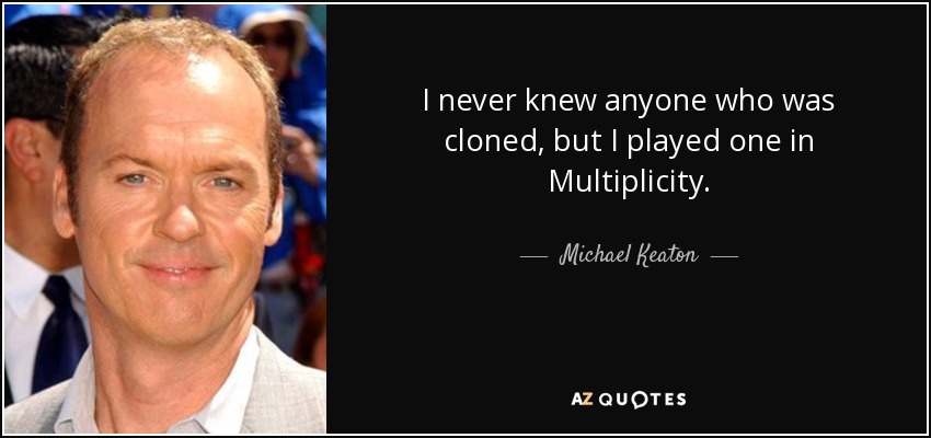 I never knew anyone who was cloned, but I played one in Multiplicity. - Michael Keaton