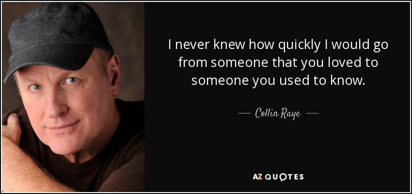 I never knew how quickly I would go from someone that you loved to someone you used to know. - Collin Raye