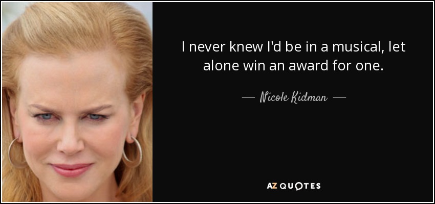 I never knew I'd be in a musical, let alone win an award for one. - Nicole Kidman