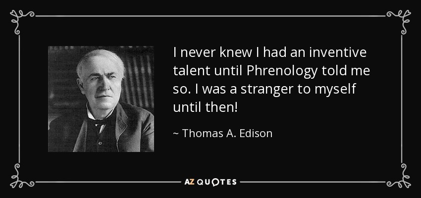 I never knew I had an inventive talent until Phrenology told me so. I was a stranger to myself until then! - Thomas A. Edison