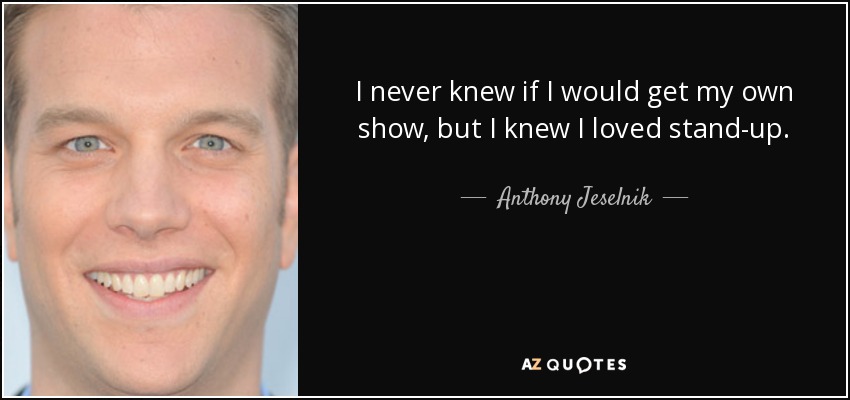 I never knew if I would get my own show, but I knew I loved stand-up. - Anthony Jeselnik