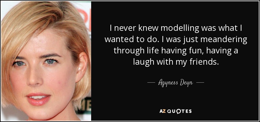 I never knew modelling was what I wanted to do. I was just meandering through life having fun, having a laugh with my friends. - Agyness Deyn