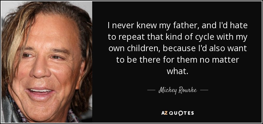 I never knew my father, and I'd hate to repeat that kind of cycle with my own children, because I'd also want to be there for them no matter what. - Mickey Rourke
