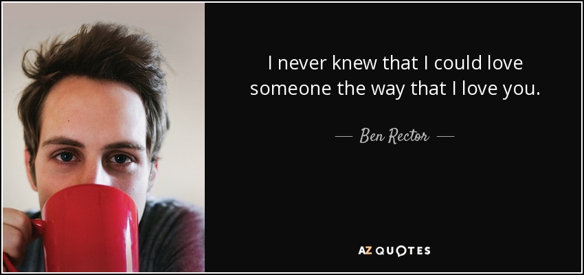 I never knew that I could love someone the way that I love you. - Ben Rector