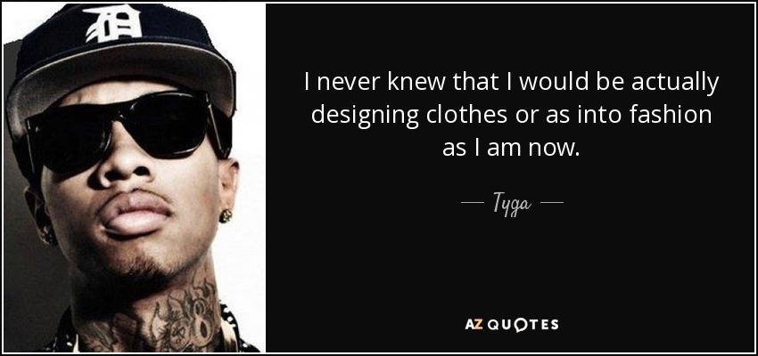 I never knew that I would be actually designing clothes or as into fashion as I am now. - Tyga