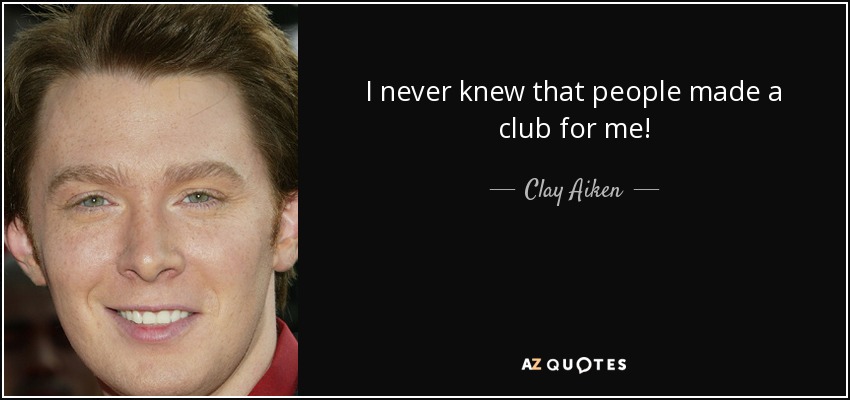 I never knew that people made a club for me! - Clay Aiken