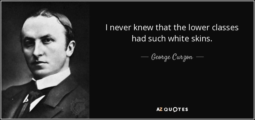 I never knew that the lower classes had such white skins. - George Curzon, 1st Marquess Curzon of Kedleston