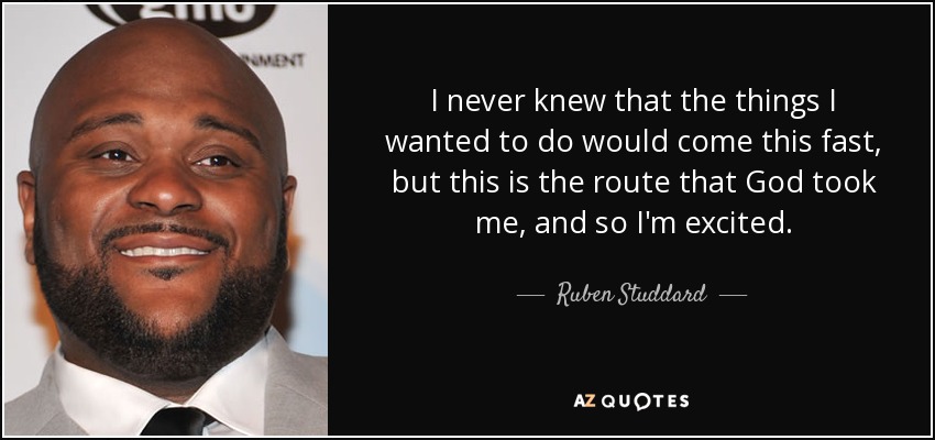 I never knew that the things I wanted to do would come this fast, but this is the route that God took me, and so I'm excited. - Ruben Studdard