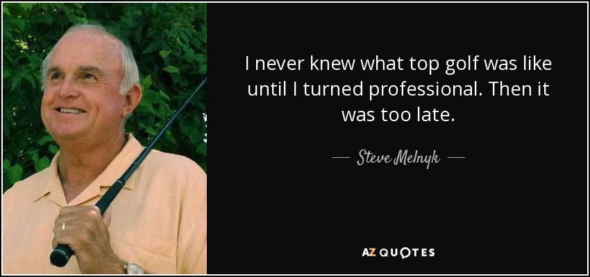 I never knew what top golf was like until I turned professional. Then it was too late. - Steve Melnyk