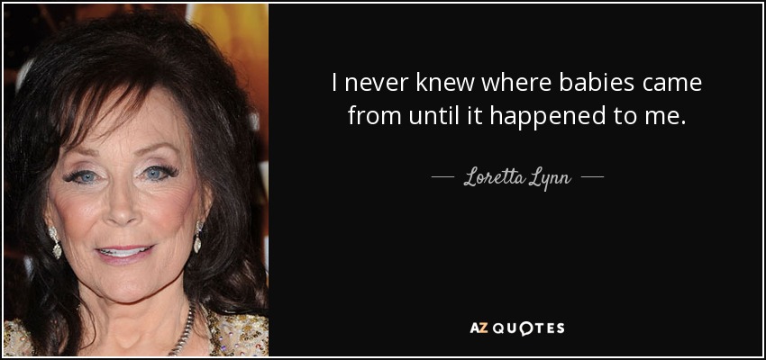I never knew where babies came from until it happened to me. - Loretta Lynn