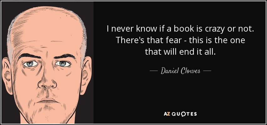 I never know if a book is crazy or not. There's that fear - this is the one that will end it all. - Daniel Clowes