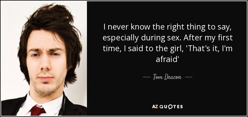I never know the right thing to say, especially during sex. After my first time, I said to the girl, 'That's it, I'm afraid' - Tom Deacon
