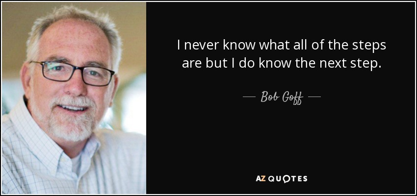 I never know what all of the steps are but I do know the next step. - Bob Goff