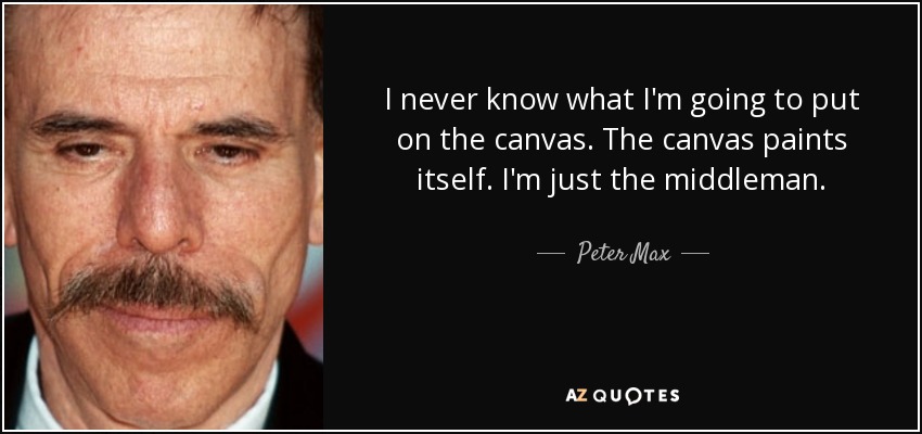 I never know what I'm going to put on the canvas. The canvas paints itself. I'm just the middleman. - Peter Max