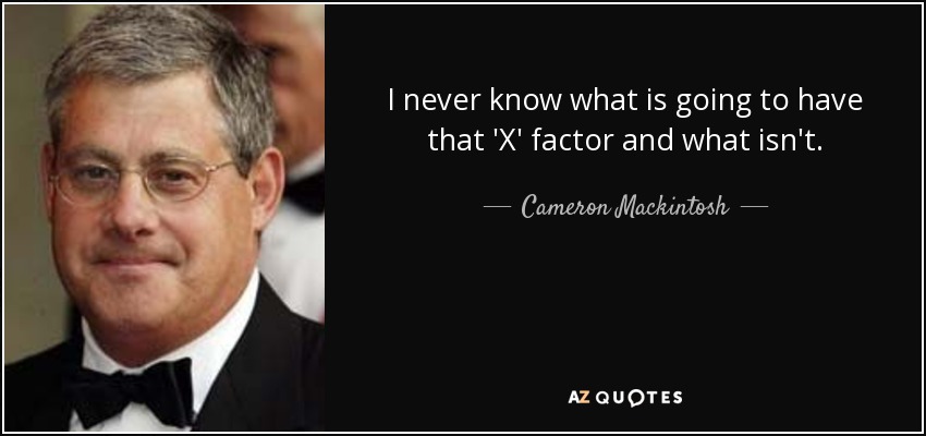 I never know what is going to have that 'X' factor and what isn't. - Cameron Mackintosh