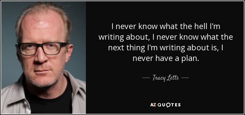 I never know what the hell I'm writing about, I never know what the next thing I'm writing about is, I never have a plan. - Tracy Letts