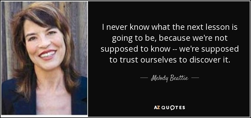I never know what the next lesson is going to be, because we're not supposed to know -- we're supposed to trust ourselves to discover it. - Melody Beattie