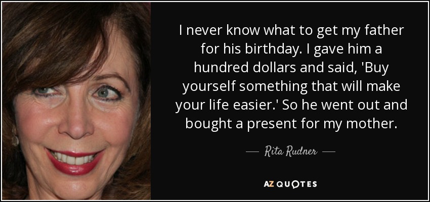 I never know what to get my father for his birthday. I gave him a hundred dollars and said, 'Buy yourself something that will make your life easier.' So he went out and bought a present for my mother. - Rita Rudner