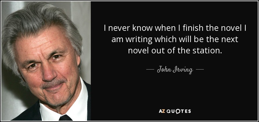 I never know when I finish the novel I am writing which will be the next novel out of the station. - John Irving