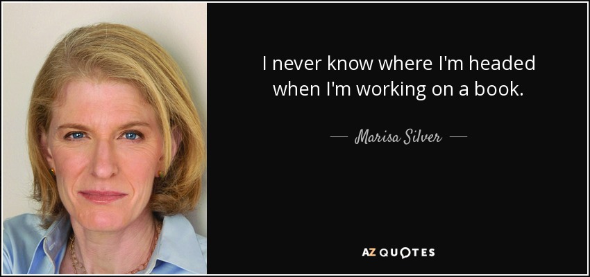 I never know where I'm headed when I'm working on a book. - Marisa Silver