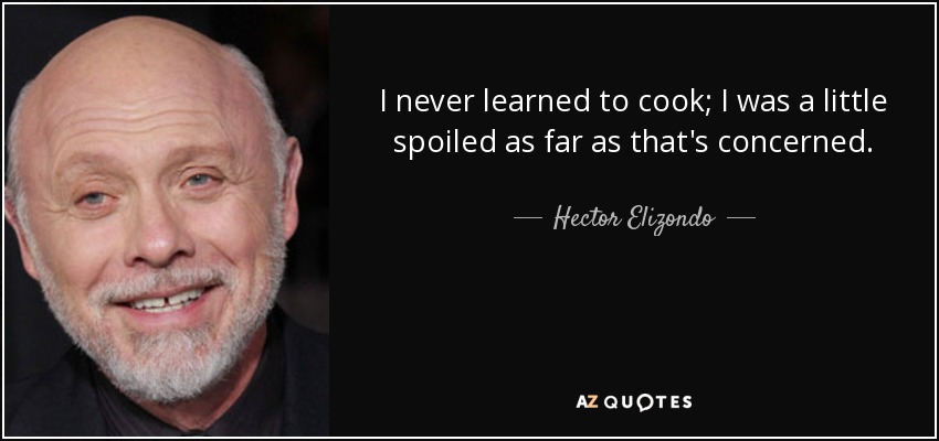 I never learned to cook; I was a little spoiled as far as that's concerned. - Hector Elizondo