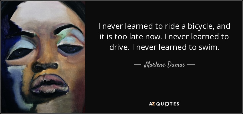 I never learned to ride a bicycle, and it is too late now. I never learned to drive. I never learned to swim. - Marlene Dumas