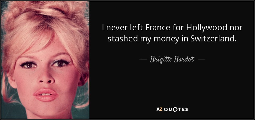 I never left France for Hollywood nor stashed my money in Switzerland. - Brigitte Bardot