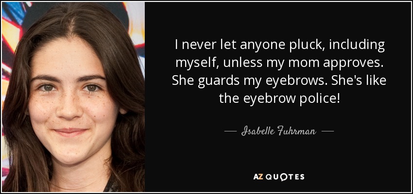 I never let anyone pluck, including myself, unless my mom approves. She guards my eyebrows. She's like the eyebrow police! - Isabelle Fuhrman