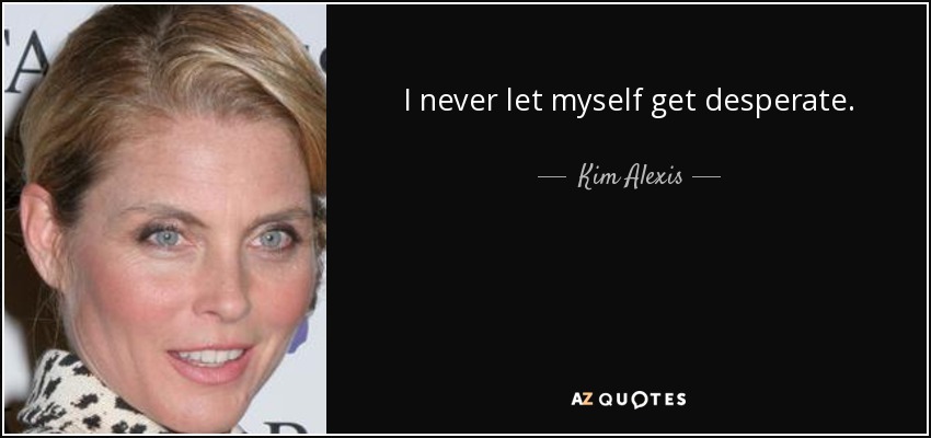 I never let myself get desperate. - Kim Alexis