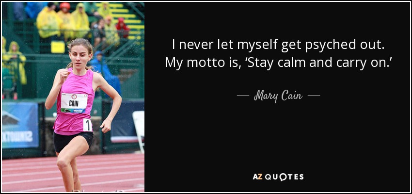 I never let myself get psyched out. My motto is, ‘Stay calm and carry on.’ - Mary Cain