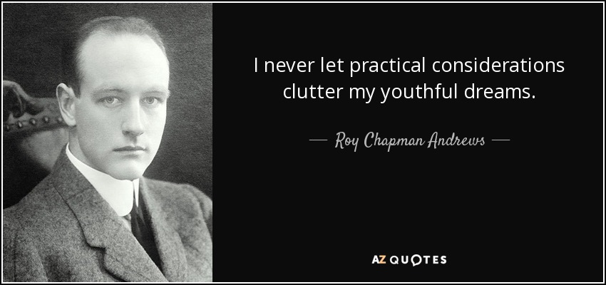 I never let practical considerations clutter my youthful dreams. - Roy Chapman Andrews