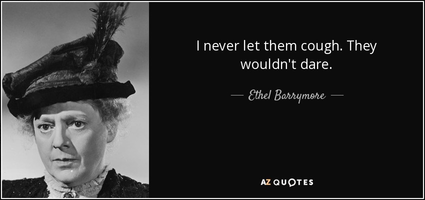 I never let them cough. They wouldn't dare. - Ethel Barrymore
