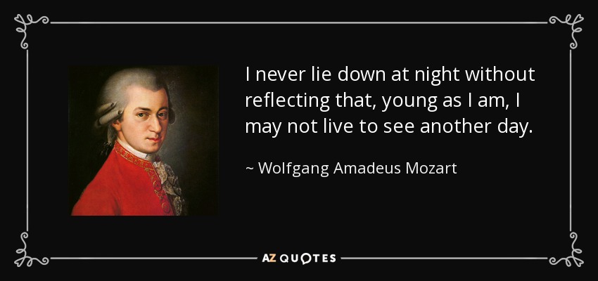 I never lie down at night without reflecting that, young as I am, I may not live to see another day. - Wolfgang Amadeus Mozart
