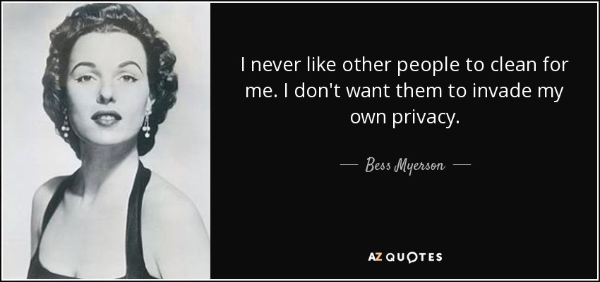 I never like other people to clean for me. I don't want them to invade my own privacy. - Bess Myerson