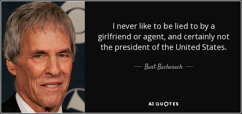 I never like to be lied to by a girlfriend or agent, and certainly not the president of the United States. - Burt Bacharach