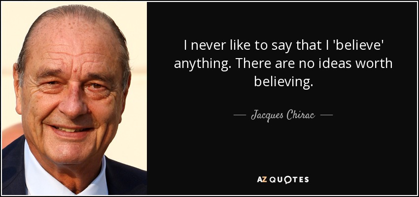 I never like to say that I 'believe' anything. There are no ideas worth believing. - Jacques Chirac