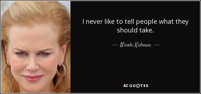 I never like to tell people what they should take. - Nicole Kidman
