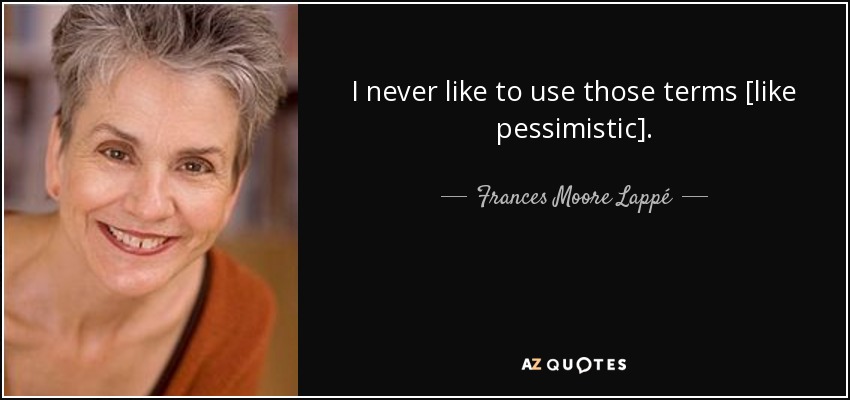 I never like to use those terms [like pessimistic]. - Frances Moore Lappé