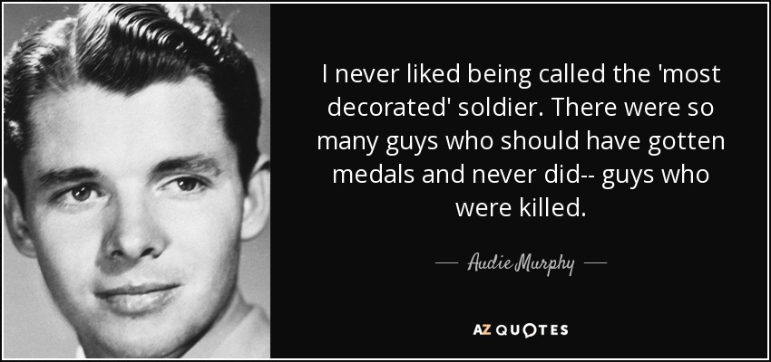I never liked being called the 'most decorated' soldier. There were so many guys who should have gotten medals and never did-- guys who were killed. - Audie Murphy