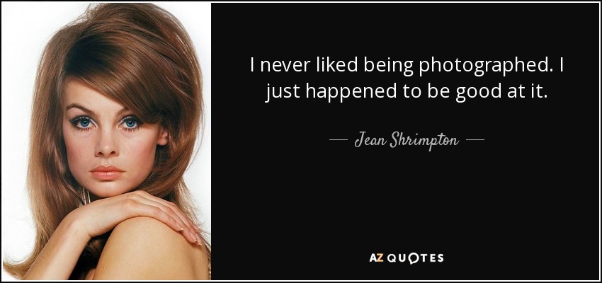 I never liked being photographed. I just happened to be good at it. - Jean Shrimpton