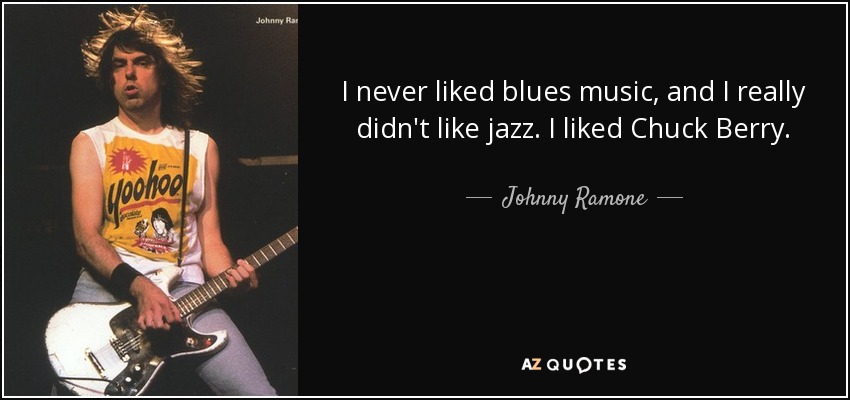 I never liked blues music, and I really didn't like jazz. I liked Chuck Berry. - Johnny Ramone