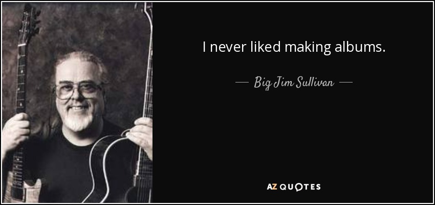 I never liked making albums. - Big Jim Sullivan