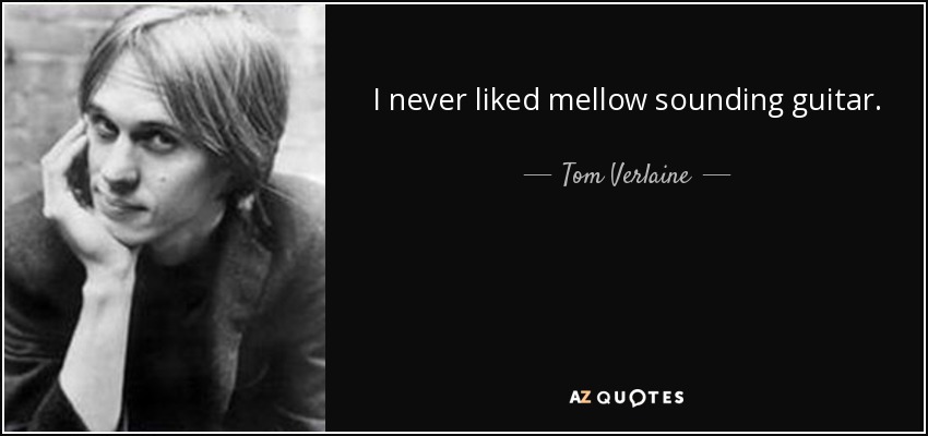 I never liked mellow sounding guitar. - Tom Verlaine