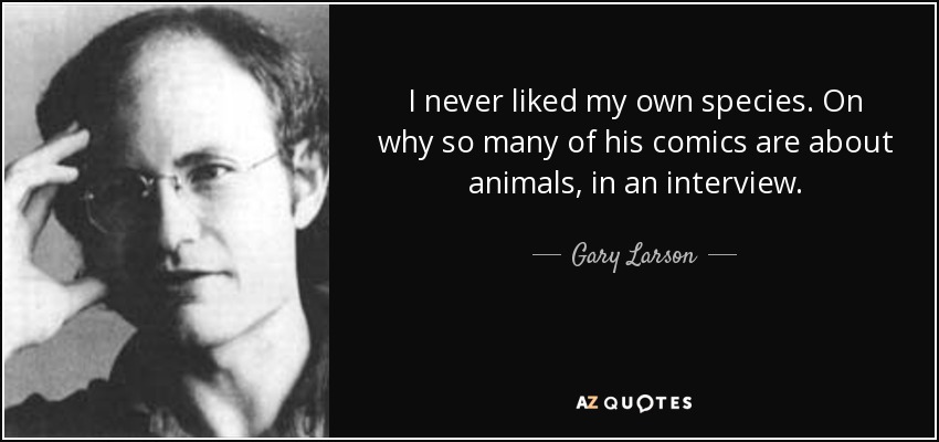 I never liked my own species. On why so many of his comics are about animals, in an interview. - Gary Larson