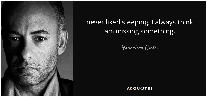 I never liked sleeping; I always think I am missing something. - Francisco Costa