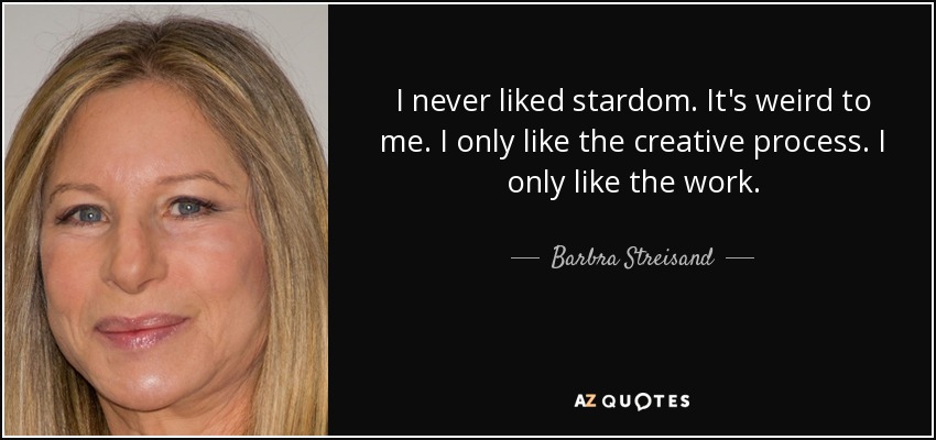 I never liked stardom. It's weird to me. I only like the creative process. I only like the work. - Barbra Streisand